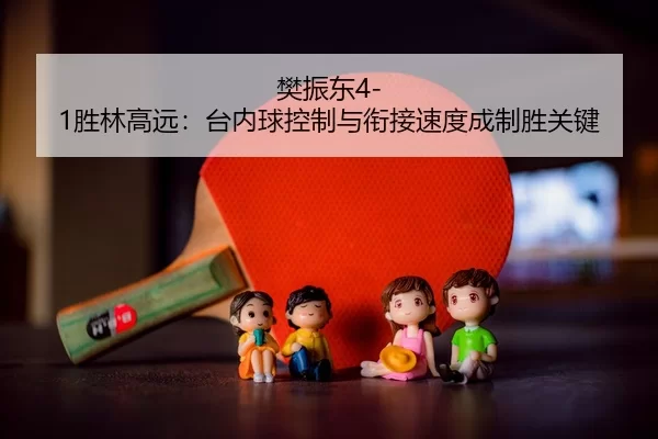 樊振东4-1胜林高远：台内球控制与衔接速度成制胜关键