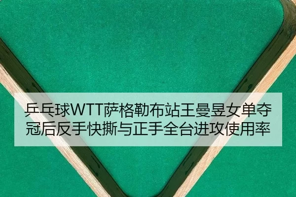 乒乓球WTT萨格勒布站王曼昱女单夺冠后反手快撕与正手全台进攻使用率