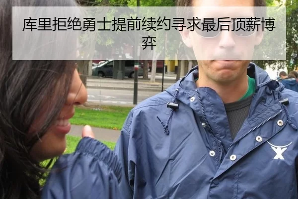 库里拒绝勇士提前续约寻求最后顶薪博弈