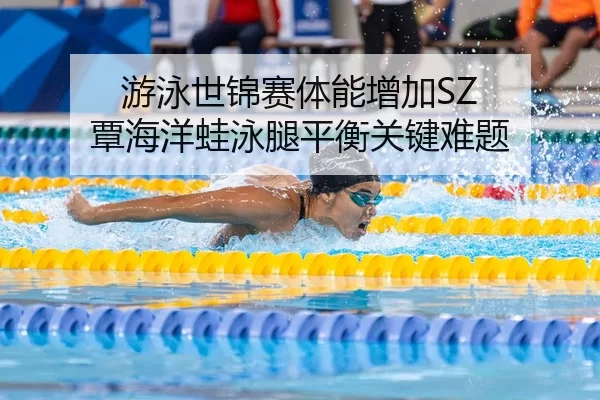 游泳世锦赛体能增加SZ 覃海洋蛙泳腿平衡关键难题